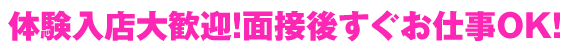 体験入店大歓迎!面接後すぐお仕事OK!
